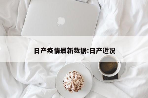 日产疫情最新数据:日产近况